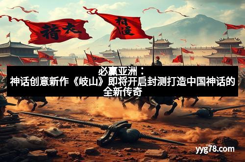 必赢亚洲：神话创意新作《岐山》即将开启封测打造中国神话的全新传奇