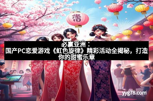 必赢亚洲：国产PC恋爱游戏《虹色旋律》精彩活动全揭秘，打造你的甜蜜乐章