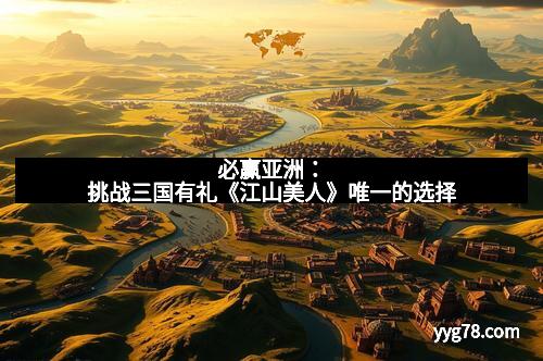 必赢亚洲：挑战三国有礼《江山美人》唯一的选择