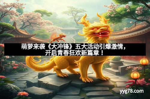 萌萝来袭《大冲锋》五大活动引爆激情，开启青春狂欢新篇章！